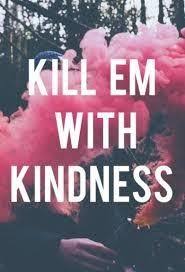 Kill them with kindness means to do so much good that they can't take any more. Kill Em With Kindness Why I Choose Love Huffpost Life