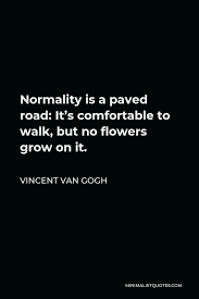 Great bunches of flowers, violet irises, big bouquets of roses. this is one of two. Vincent Van Gogh Quote Normality Is A Paved Road It S Comfortable To Walk But No Flowers Grow On It