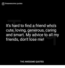 Here are the best friendship quotes to capture the spirit about being there for each other. O Theawesomequotes It S Hard To Find A Friend Who S Cute Loving Generous Caring And Smart My Advice To All My Friends Don T Lose Me The Awesome Quotes Advice Meme On Me Me
