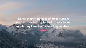 Enjoy reading and share 48 famous quotes about oa recovery with everyone. O A Battista Quote The Greatest Weakness Of Most Humans Is Their Hesitancy To Tell Others How Much They Love Them While They Re Alive 24 Wallpapers Quotefancy