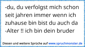 Hallo, ich (mänlich) hatte mit meinen freund vorerst eine mutprobe:ich sollte bei nacht mich nackt ausziehen, und ohne meine hände vor meinen naja (ihr wisst ja schon) zu halten durch sein haus in seinen garten und auf die straße. Du Du Verfolgst Mich Schon Seit Jahren Immer Wenn Ich Zuhause Bin Bist Du Auch Da Alter Ich Bin Dein Bruder Spruchmonster De