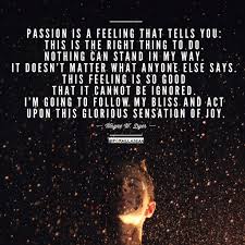 Passion can range from eager interest in or admiration for an idea, proposal, or cause. Passion Is A Feeling That Tells You This Is The Right Thing To Do Nothing Can Stand In My Way It Doesn T Happy Quotes Inspirational Told You So Happy Quotes