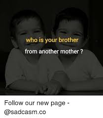 What will probably happen is my brother will come out with my mother and look in the boxes. Who Is Your Brother From Another Mother Follow Our New Page Meme On Me Me