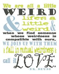 We are all a little weird and life's a little weird, and when we find someone whose weirdness is compatible with ours, we join up with them and fall in mutual weirdness and call it love. Dr Seuss Wedding Quotes Quotesgram