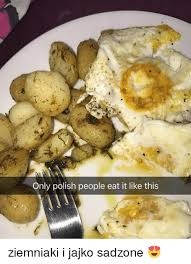 It is also easy to relate with them, they will not look at you. Only Polish People Eat It Like This Ziemniaki I Jajko Sadzone Poland Meme On Me Me