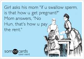 Handle his loadful of jizz. Girl Asks His Mom If U Swallow Sperm Is That How U Get Pregnant Mom Answers No Hun That S How U Pay The Rent Flirting Ecard