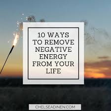 10 Ways To Remove Negative Energy From Your Life Chelsea Dinen