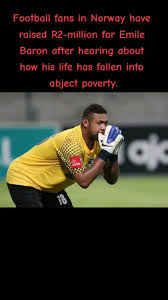 Football fans in Norway have raised R2-million for Emile Baron after  hearing about how his life has fallen into abject poverty. His career was  cut short due to a leg break in 2013, no insurance ...