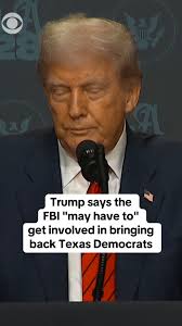 President Trump said Tuesday the FBI "may have to" get involved in bringing  back Texas Democrats that fled the state to block a GOP-led redistricting  vote. "You have to go back," Trump