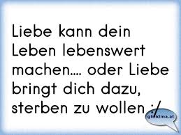 Liebe Kann Dein Leben Lebenswert Machen Oder Liebe Bringt Dich Dazu Sterben Zu Wollen Osterreichische Spruche Und Zitate