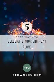 Fun Things To Do On My Birthday Alone Ways To Celebrate Your Birthday Alone It S Your Birthday Love Quotes For Her Birthday