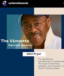 Congratulations, John H. Pryor for being honored the 2024 Special Vinnette  Carroll Carbonell Award for your significant achievement in advancing the  cause of diversity, equality, and inclusion in South Florida theater. I,
