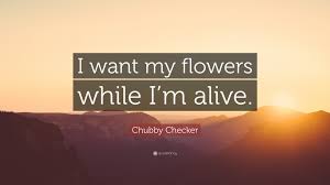 We did not find results for: Chubby Checker Quote I Want My Flowers While I M Alive