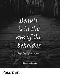 It is commonplace in the art world to hear the phrase beauty is in the eye of the beholder. Beauty Is In The Eye Of The Beholder Type Yes If You Agree Lifelearnedfeelings Pass It On Meme On Me Me