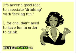  It S Never A Good Idea To Associate Drinking With Having Fun I For One Don T Need To Have Fun In Order To Drink Funny Pix Ecards Funny Funny Quotes