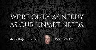 The founder of attachment theory. John Bowlby We Re Only As Needy As Our Unmet Needs