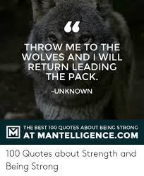 Definition of throw to the wolves in the idioms dictionary. Throw Me To The Wolves And I Will Return Leading The Pack Unknown The Best 100 Quotes About Being Strong Mat Mantelligencecom 100 Quotes About Strength And Being Strong Best Meme
