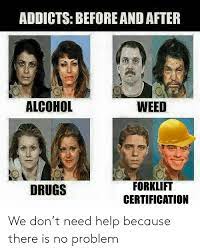 Addicts Before And After Alcohol Weed Forklift Certification Drugs We Don T Need Help Because There Is No Problem Drugs Meme On Me Me Forklift certified memes exist in an ironic space between experience with manual labor and valuing a skill that levels up the standard warehouse worker.