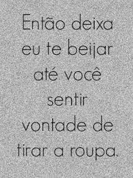 Entao Deixa Eu Te Beijar Ate Voce Sentir Vontade De Tirar A Roupa Frases Sensuais Frases De Seducao Frases Apaixonadas