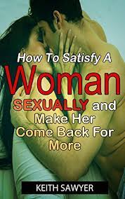 Amazon.com: Sex-How To Satisfy A Woman Sexually And Always Make Her Come  Back For More Ebook : Sawyer, Keith : Books