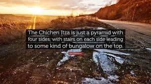 Discover famous quotes and sayings. Karl Pilkington Quote The Chichen Itza Is Just A Pyramid With Four Sides With Stairs On Each Side Leading To Some Kind Of Bungalow On The Top