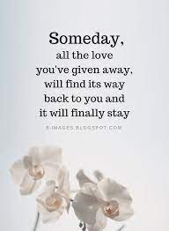 We did not find results for: Love Quotes Someday All The Love You Ve Given Away Will Find Its Way Back To You And It Will Finally Someday Quotes Finding Love Quotes Platonic Love Quotes