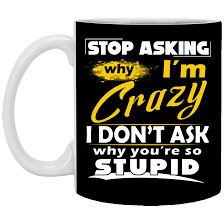 Maybe you would like to learn more about one of these? Funny Coffee Mug Sayings Stop Asking Why I M Crazy You Re Stupid Ceramic Coffee Mug Cubebik