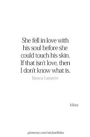 Beautiful soul quotes soulmate love quotes peace quotes amazing quotes wisdom quotes true quotes attitude quotes mood quotes daily quotes. She Fell In Love With His Soul Before She Could Touch His Skin If That Isn T Love Then I Don T Know What Is Bianca Lama Life Quotes True Quotes Crush Quotes
