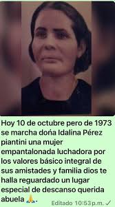 El dias 10 días como hoy pero de 1973 se marcha dońa Idalina Pérez piantini  una mujer empantalonada luchadora por los valores básico he integral de sus  amistades y familia dios te