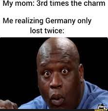 My Mom 3rd Times The Charm Me Realizing Germany Only Lost Twice Edgy Memes Funny Relatable Memes Funny Memes