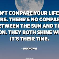 Don T Compare Your Life To Others There S No Comparison Between The Sun And The Moon They Both Shine When It S Their Time Unknown Quotespedia Org