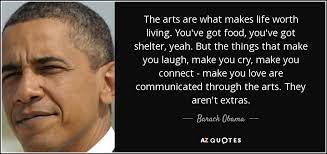 Discover and share life is worth living quotes. Barack Obama Quote The Arts Are What Makes Life Worth Living You Ve Got