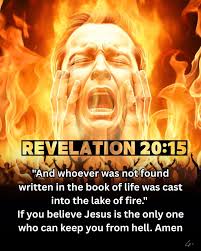 REVELATION REVELATION20:15 20:15 15 "And whoever was not found written in  the book of life was cast into the lake of fire." If you believe Jesus is  the only one who can