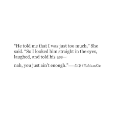 He Told Me That I Was Just Too Much She Said So I Looked Him Straight In The Eyes Laughed And Said Nah You Just Words Quotes Quotes Quotes To
