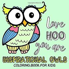 Owl coloring pages are fun for your child to color, while letting him learn all about our nocturnal bird friends. Love Hoo You Are Inspirational Owls Coloring Book For Kids Cute Owls With Motivational Quotes Inspiring Positive Affirmations And Sayings For Girls And Boys Square Format Size 8 5x8 5 Emma