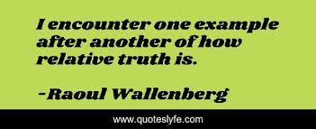 After studying in the united states in the 1930s and establishing himself in a business career in sweden, wallenberg was recruited by the us war refugee board (wrb) in june 1944 to travel to hungary. I Encounter One Example After Another Of How Relative Truth Is Quote By Raoul Wallenberg Quoteslyfe