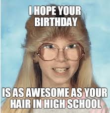 Dirty Happy Birthday Meme Funny For Her I Hope Your Birthday Is An Awesome As Your Hair In High School Funny Happy Birthday Meme Inappropriate Birthday Memes Funny Happy Birthday Wishes