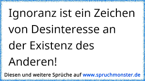 Ignoranz Ist Ein Zeichen Von Desinteresse An Der Existenz Des Anderen Spruchmonster De