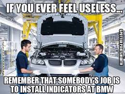 If You Ever Feel Useless Remember It S Someone S Job To Fit Indicators In Bmw S Funny Car Memes Car Humor Car Jokes