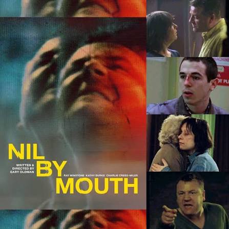 Nil by Mouth (1997) A rough, short-tempered patriarch of a working-class  family sees his life and the relationships around him slowly unravel. "I'll  fight for you... I'll fight forever... forever... I love