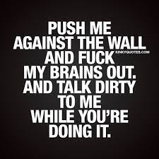 Push me against the wall and fuck my brains out | Fuck me quotes