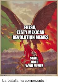 FRESH ZESTY MEXICAN REVOLUTION MEMES STALE TIRED WWII MEMES MEXICO ...