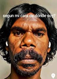 No es tan difícil de adivinar segun mi cara de donde soy? sos