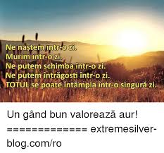 Lumină și viață la ora 0 ? Ne Nastem Intr O Zi Murim Intr O Zi Ne Putem Schimba Intr O Zi Ne Putem Intragosti Intr O Zi Totul Se Poate Intampla Intr O Singura Zi Un Gand Bun ValoreazÄ Aur Extremesilver Blogcomro