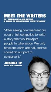 Meet Joshua Ip , the writer of “WaterWorld”., For many of us, the sight of  the ocean fills us with serenity and calm. For Joshua, however, the sight  of the ocean filled him him with an urgency to ...