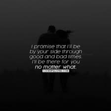 I Promise That I Ll Be By Your Side Through Good And Bad Times I Ll Be There For You No Matter What Quotes Relationship Quotes Life Quotes Siding Quote