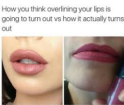 Hahaha So True Ladies Don T Over Line Your Lips It S So Obvious When You Do It Makeup Memes Makeup Humor Beauty Humor