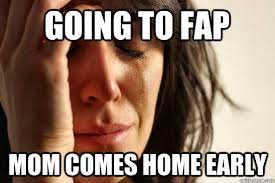 going to fap mom comes home early - First World Problems - quickmeme