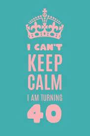 The amount of time you put into choosing something. I Can T Keep Calm I Am Turning 40 Happy Memories Journal Notebook 9781081781576