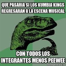 Find the newest kumbia meme. Meme Filosoraptor Que Pasaria Si Los Kumbia Kings Regresaran A La Escena Musical Con Todos Los Integrantes Menos Peewee 25232327